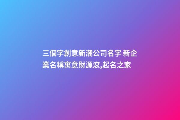 三個字創意新潮公司名字 新企業名稱寓意財源滾,起名之家